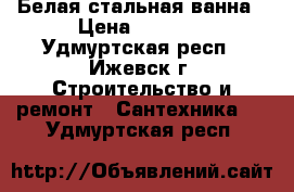 Белая стальная ванна › Цена ­ 2 000 - Удмуртская респ., Ижевск г. Строительство и ремонт » Сантехника   . Удмуртская респ.